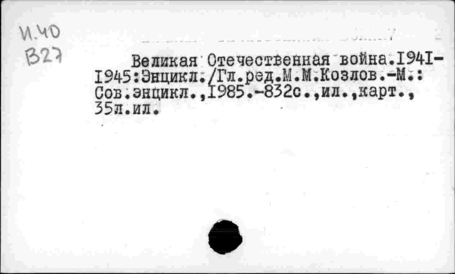 ﻿№
Великая Отечественная война.1941-1245:Энцикл./Гл.ред.М.М.Козлов.-М.: Сов.энцикл.,1985.-832с.,ил.,карт., 35л.ил.